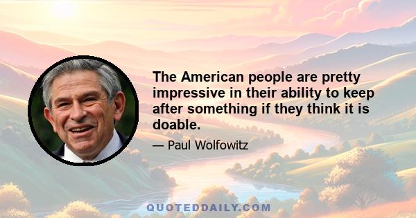 The American people are pretty impressive in their ability to keep after something if they think it is doable.