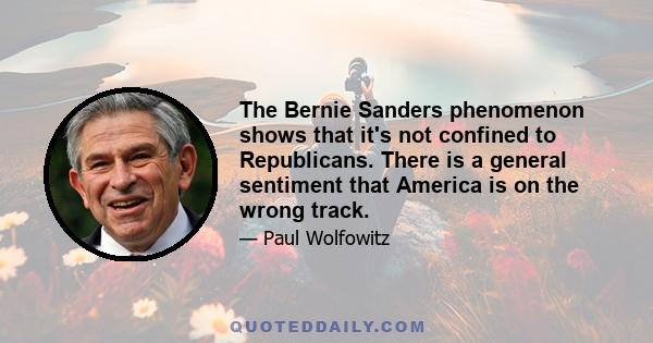 The Bernie Sanders phenomenon shows that it's not confined to Republicans. There is a general sentiment that America is on the wrong track.