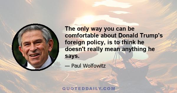 The only way you can be comfortable about Donald Trump's foreign policy, is to think he doesn't really mean anything he says.