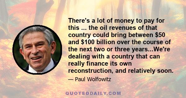 There's a lot of money to pay for this ... the oil revenues of that country could bring between $50 and $100 billion over the course of the next two or three years...We're dealing with a country that can really finance