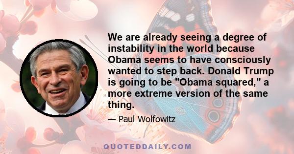 We are already seeing a degree of instability in the world because Obama seems to have consciously wanted to step back. Donald Trump is going to be Obama squared, a more extreme version of the same thing.