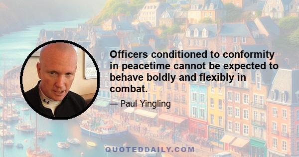 Officers conditioned to conformity in peacetime cannot be expected to behave boldly and flexibly in combat.