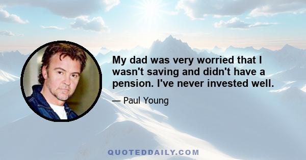 My dad was very worried that I wasn't saving and didn't have a pension. I've never invested well.