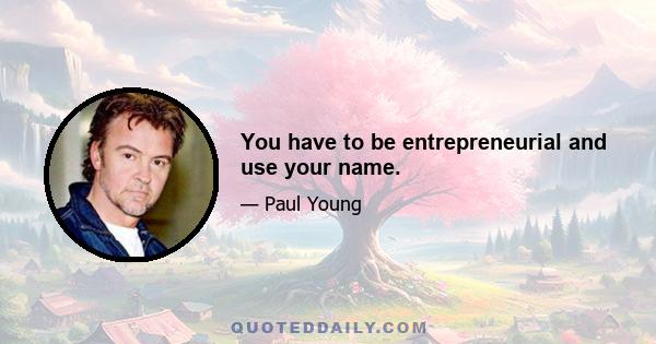 You have to be entrepreneurial and use your name.