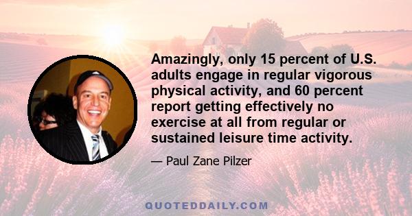 Amazingly, only 15 percent of U.S. adults engage in regular vigorous physical activity, and 60 percent report getting effectively no exercise at all from regular or sustained leisure time activity.