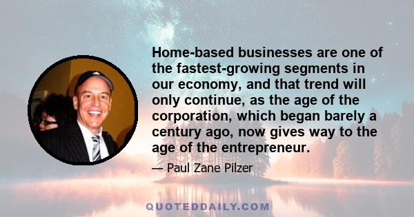 Home-based businesses are one of the fastest-growing segments in our economy, and that trend will only continue, as the age of the corporation, which began barely a century ago, now gives way to the age of the