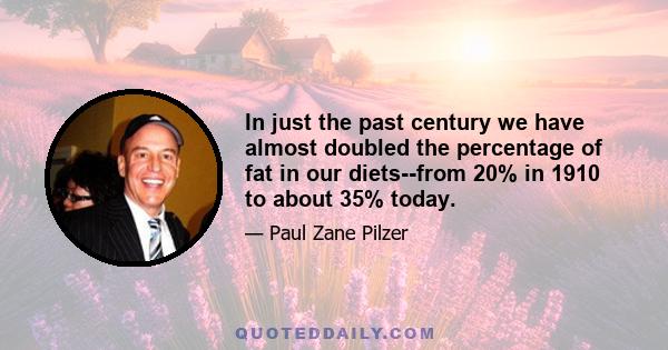 In just the past century we have almost doubled the percentage of fat in our diets--from 20% in 1910 to about 35% today.