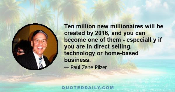 Ten million new millionaires will be created by 2016, and you can become one of them - especiall y if you are in direct selling, technology or home-based business.