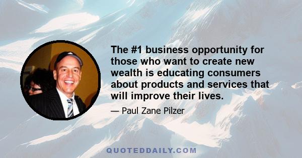 The #1 business opportunity for those who want to create new wealth is educating consumers about products and services that will improve their lives.