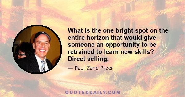 What is the one bright spot on the entire horizon that would give someone an opportunity to be retrained to learn new skills? Direct selling.