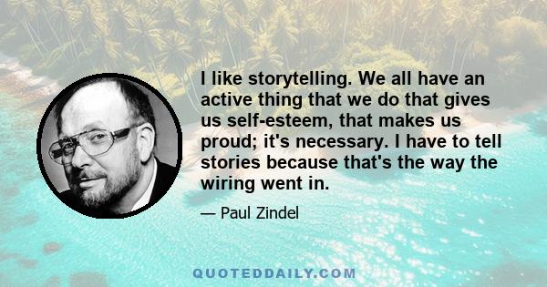 I like storytelling. We all have an active thing that we do that gives us self-esteem, that makes us proud; it's necessary. I have to tell stories because that's the way the wiring went in.