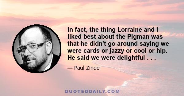 In fact, the thing Lorraine and I liked best about the Pigman was that he didn't go around saying we were cards or jazzy or cool or hip. He said we were delightful . . .