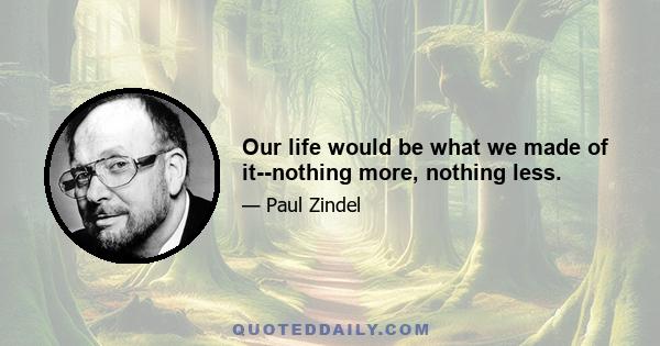 Our life would be what we made of it--nothing more, nothing less.