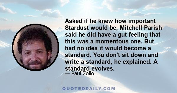 Asked if he knew how important Stardust would be, Mitchell Parish said he did have a gut feeling that this was a momentous one. But had no idea it would become a standard. You don't sit down and write a standard, he