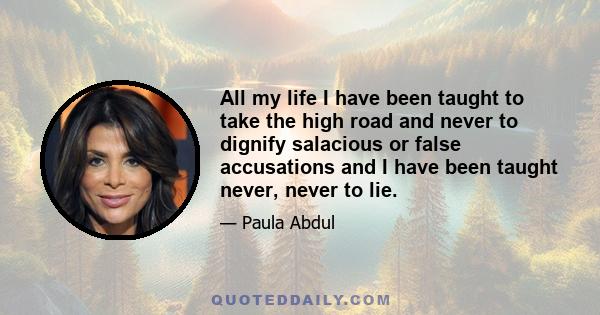 All my life I have been taught to take the high road and never to dignify salacious or false accusations and I have been taught never, never to lie.