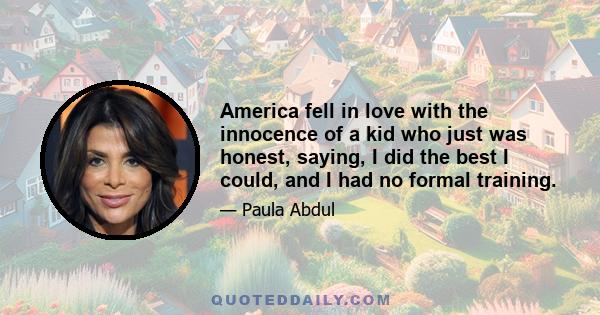 America fell in love with the innocence of a kid who just was honest, saying, I did the best I could, and I had no formal training.