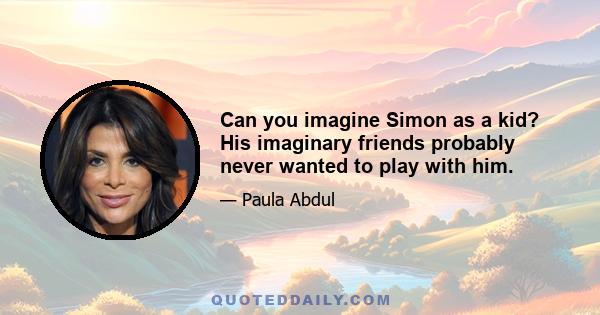 Can you imagine Simon as a kid? His imaginary friends probably never wanted to play with him.