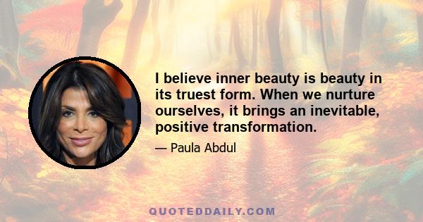 I believe inner beauty is beauty in its truest form. When we nurture ourselves, it brings an inevitable, positive transformation.