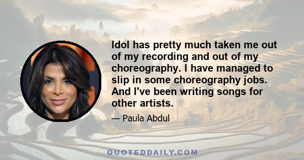 Idol has pretty much taken me out of my recording and out of my choreography. I have managed to slip in some choreography jobs. And I've been writing songs for other artists.