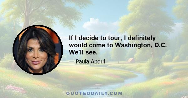 If I decide to tour, I definitely would come to Washington, D.C. We'll see.