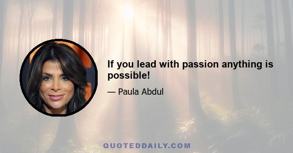 If you lead with passion anything is possible!