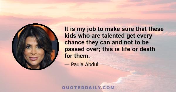 It is my job to make sure that these kids who are talented get every chance they can and not to be passed over; this is life or death for them.