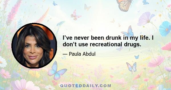 I’ve never been drunk in my life. I don’t use recreational drugs.