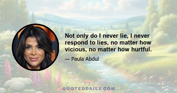 Not only do I never lie, I never respond to lies, no matter how vicious, no matter how hurtful.