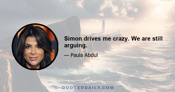 Simon drives me crazy. We are still arguing.