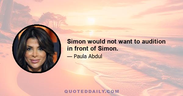 Simon would not want to audition in front of Simon.