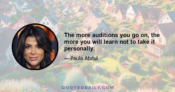 The more auditions you go on, the more you will learn not to take it personally.