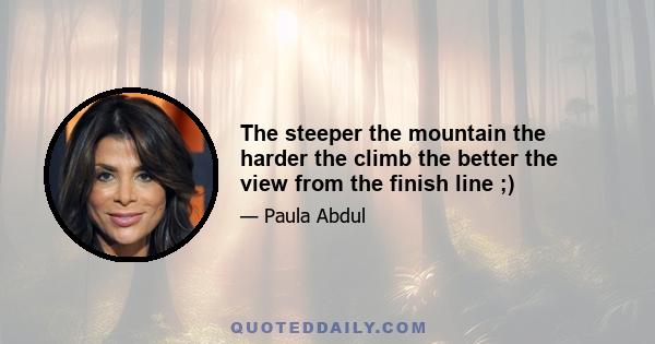 The steeper the mountain the harder the climb the better the view from the finish line ;)