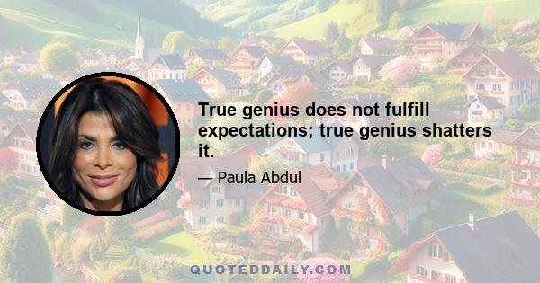 True genius does not fulfill expectations; true genius shatters it.