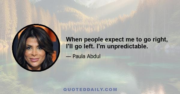 When people expect me to go right, I'll go left. I'm unpredictable.