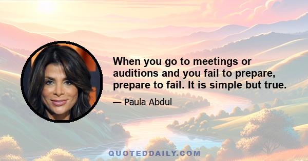 When you go to meetings or auditions and you fail to prepare, prepare to fail. It is simple but true.