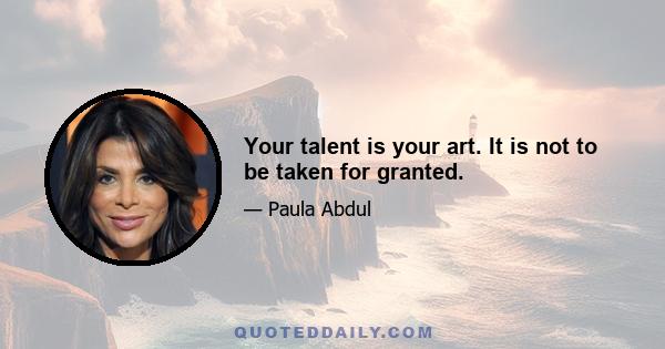 Your talent is your art. It is not to be taken for granted.