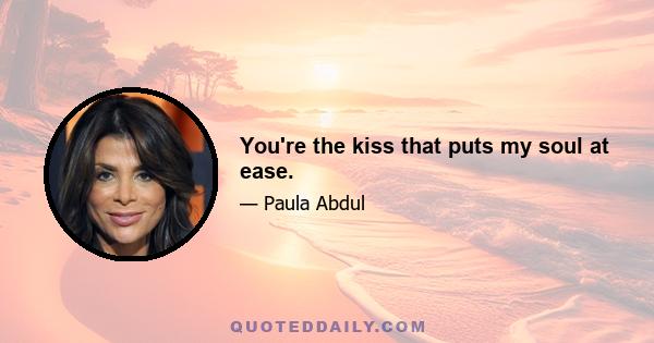 You're the kiss that puts my soul at ease.