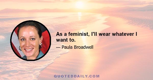 As a feminist, I'll wear whatever I want to.