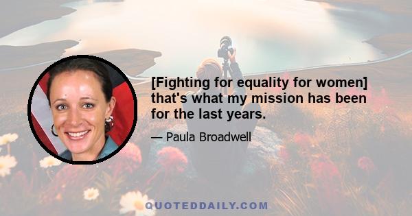 [Fighting for equality for women] that's what my mission has been for the last years.