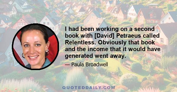 I had been working on a second book with [David] Petraeus called Relentless. Obviously that book and the income that it would have generated went away.