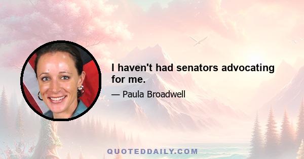 I haven't had senators advocating for me.