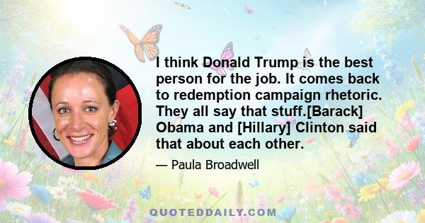 I think Donald Trump is the best person for the job. It comes back to redemption campaign rhetoric. They all say that stuff.[Barack] Obama and [Hillary] Clinton said that about each other.