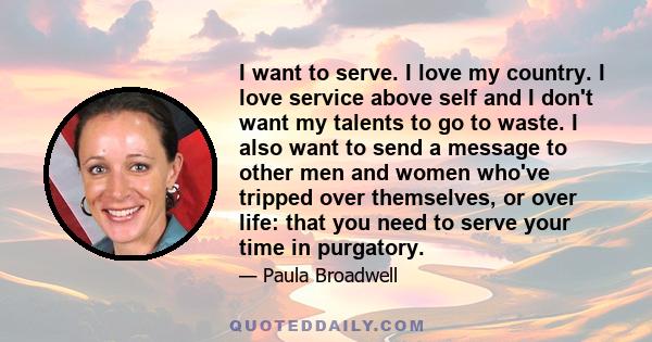 I want to serve. I love my country. I love service above self and I don't want my talents to go to waste. I also want to send a message to other men and women who've tripped over themselves, or over life: that you need