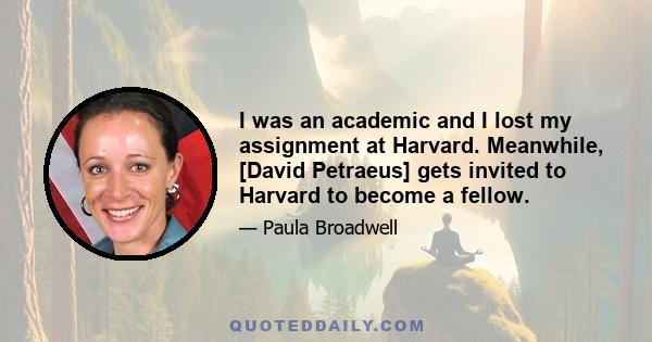 I was an academic and I lost my assignment at Harvard. Meanwhile, [David Petraeus] gets invited to Harvard to become a fellow.