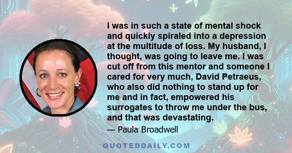 I was in such a state of mental shock and quickly spiraled into a depression at the multitude of loss. My husband, I thought, was going to leave me. I was cut off from this mentor and someone I cared for very much,