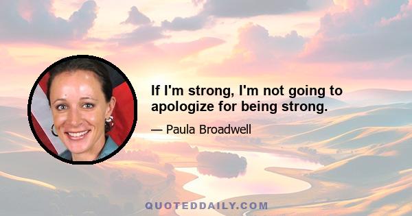 If I'm strong, I'm not going to apologize for being strong.