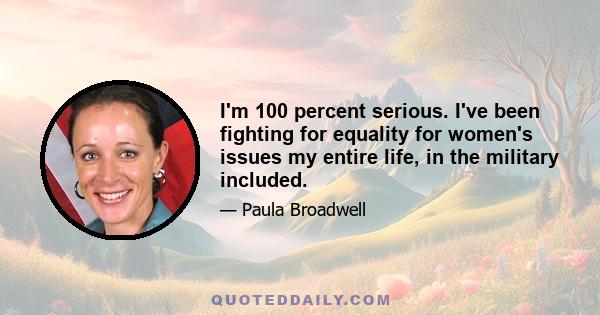 I'm 100 percent serious. I've been fighting for equality for women's issues my entire life, in the military included.