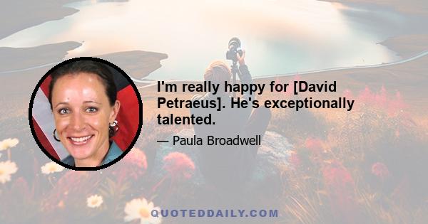 I'm really happy for [David Petraeus]. He's exceptionally talented.