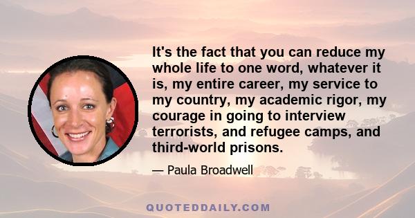 It's the fact that you can reduce my whole life to one word, whatever it is, my entire career, my service to my country, my academic rigor, my courage in going to interview terrorists, and refugee camps, and third-world 