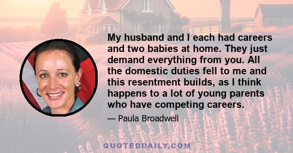 My husband and I each had careers and two babies at home. They just demand everything from you. All the domestic duties fell to me and this resentment builds, as I think happens to a lot of young parents who have